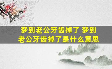 梦到老公牙齿掉了 梦到老公牙齿掉了是什么意思